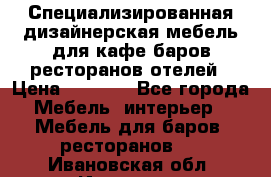 Специализированная дизайнерская мебель для кафе,баров,ресторанов,отелей › Цена ­ 5 000 - Все города Мебель, интерьер » Мебель для баров, ресторанов   . Ивановская обл.,Иваново г.